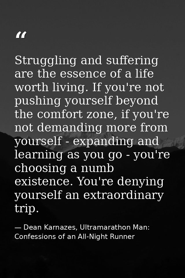 Struggling and suffering are the essence of a life worth living. If you're not pushing yourself beyond the comfort zone, — Dean Karnazes, Ultramarathon Man: Confessions of an All-Night Runner