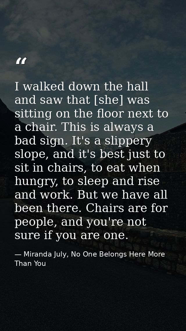 I walked down the hall and saw that [she] was sitting on the floor next to a chair. This is always a bad sign. It's a sl — Miranda July, No One Belongs Here More Than You