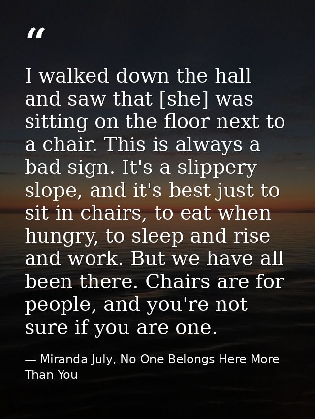 I walked down the hall and saw that [she] was sitting on the floor next to a chair. This is always a bad sign. It's a sl — Miranda July, No One Belongs Here More Than You