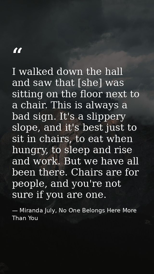 I walked down the hall and saw that [she] was sitting on the floor next to a chair. This is always a bad sign. It's a sl — Miranda July, No One Belongs Here More Than You