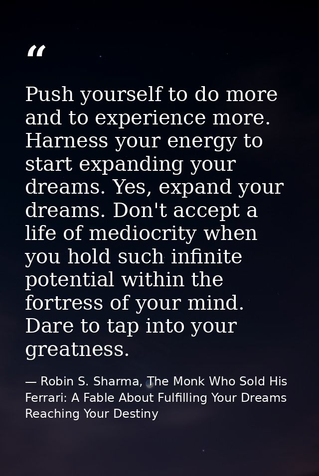 Push yourself to do more and to experience more. Harness your energy to start expanding your dreams. Yes, expand your dr — Robin S. Sharma, The Monk Who Sold His Ferrari: A Fable About Fulfilling Your Dreams  Reaching Your Destiny