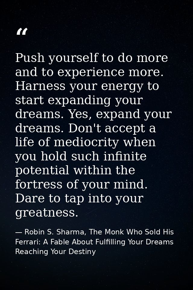 Push yourself to do more and to experience more. Harness your energy to start expanding your dreams. Yes, expand your dr — Robin S. Sharma, The Monk Who Sold His Ferrari: A Fable About Fulfilling Your Dreams  Reaching Your Destiny