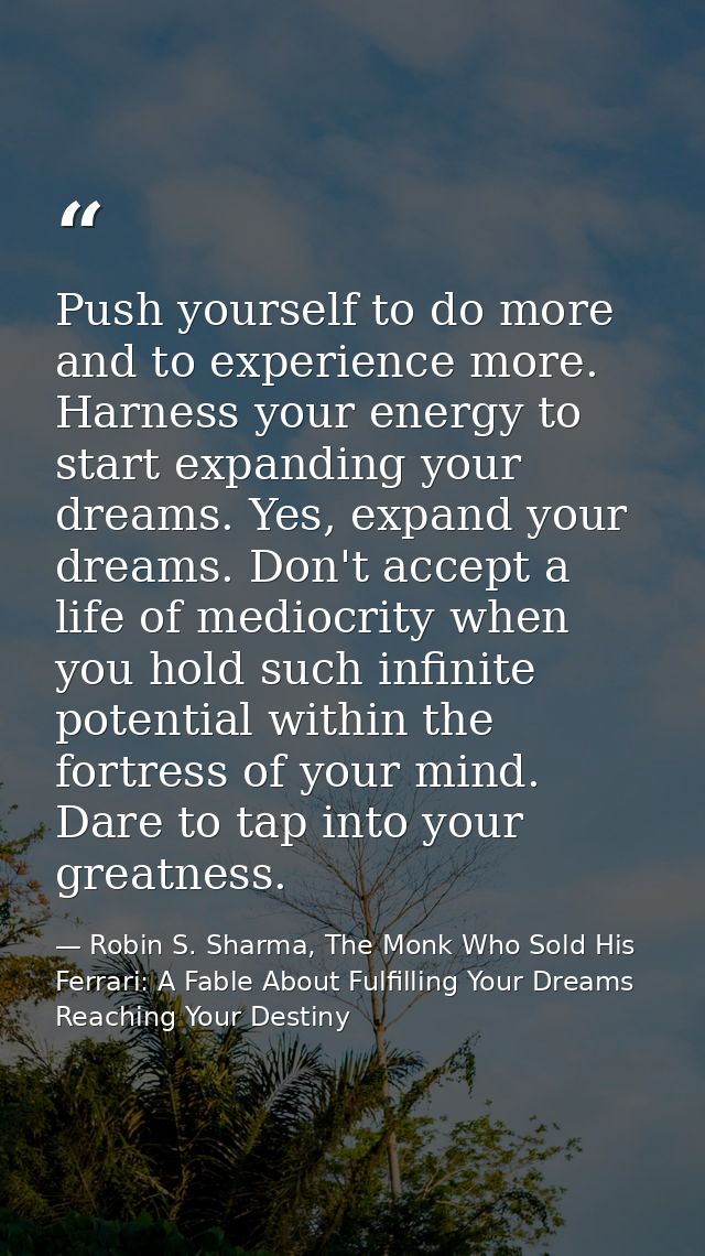 Push yourself to do more and to experience more. Harness your energy to start expanding your dreams. Yes, expand your dr — Robin S. Sharma, The Monk Who Sold His Ferrari: A Fable About Fulfilling Your Dreams  Reaching Your Destiny