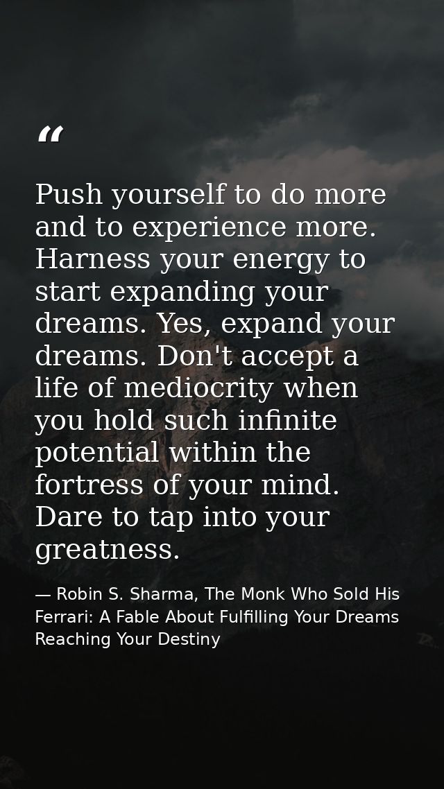 Push yourself to do more and to experience more. Harness your energy to start expanding your dreams. Yes, expand your dr — Robin S. Sharma, The Monk Who Sold His Ferrari: A Fable About Fulfilling Your Dreams  Reaching Your Destiny