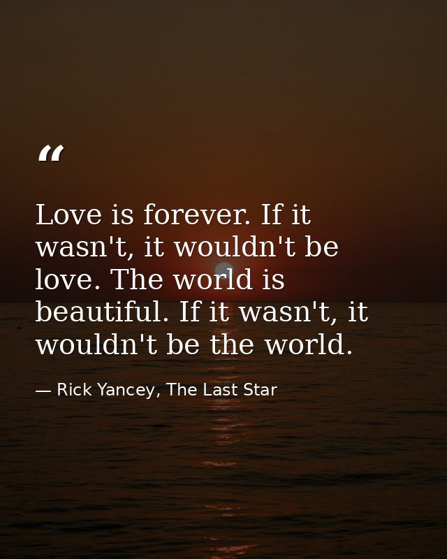 Love is forever. If it wasn't, it wouldn't be love. The world is beautiful. If it wasn't, it wouldn't be the world. — Rick Yancey, The Last Star