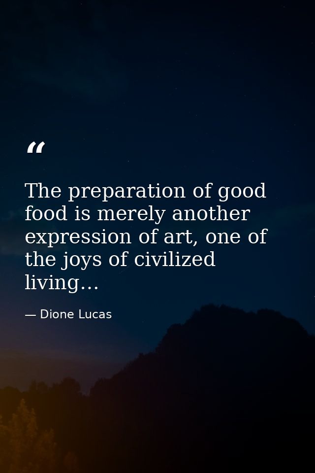 The preparation of good food is merely another expression of art, one of the joys of civilized living… — Dione Lucas