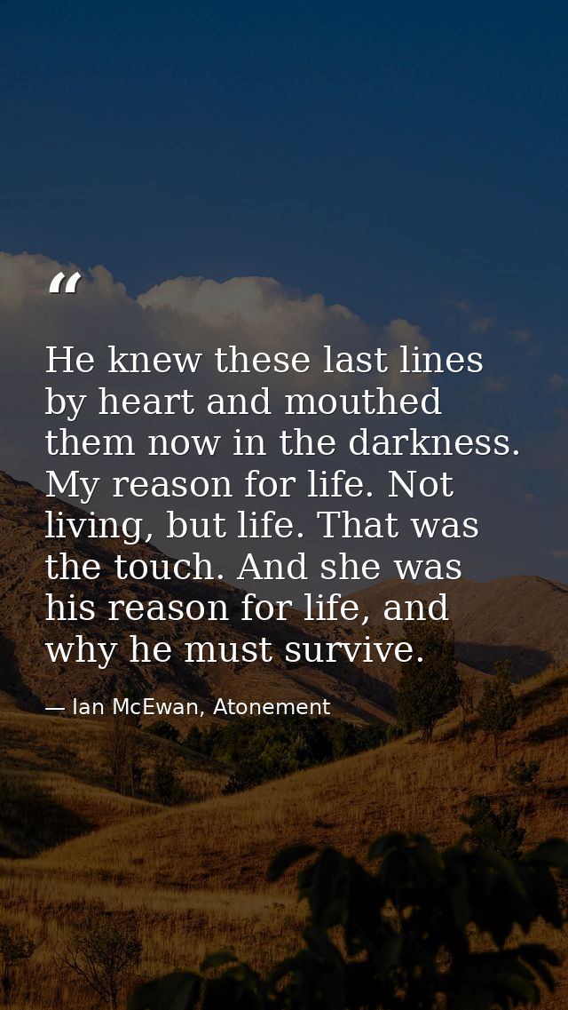 He knew these last lines by heart and mouthed them now in the darkness. My reason for life. Not living, but life. That w — Ian McEwan, Atonement