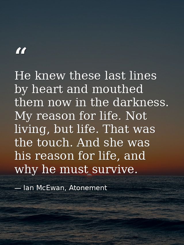 He knew these last lines by heart and mouthed them now in the darkness. My reason for life. Not living, but life. That w — Ian McEwan, Atonement