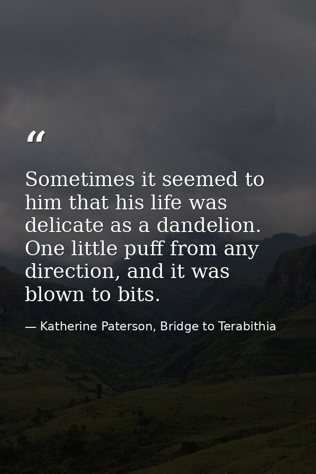 Sometimes it seemed to him that his life was delicate as a dandelion. One little puff from any direction, and it was blo — Katherine Paterson, Bridge to Terabithia