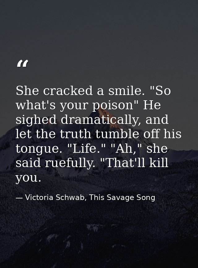She cracked a smile. "So what's your poison" He sighed dramatically, and let the truth tumble off his tongue. "Life." "A — Victoria Schwab, This Savage Song