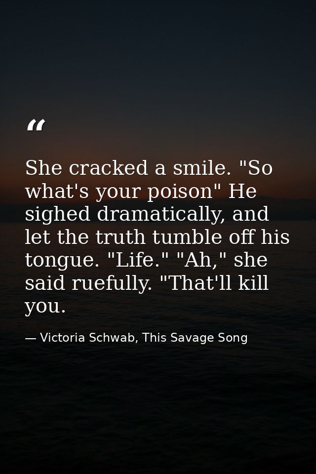 She cracked a smile. "So what's your poison" He sighed dramatically, and let the truth tumble off his tongue. "Life." "A — Victoria Schwab, This Savage Song