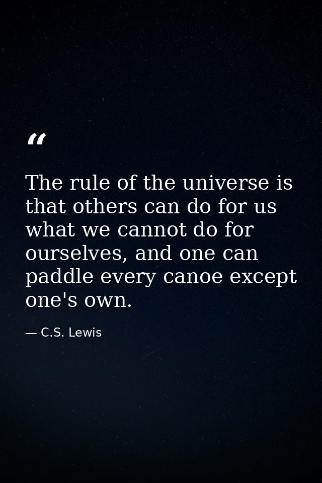 The rule of the universe is that others can do for us what we cannot do for ourselves, and one can paddle every canoe ex — C.S. Lewis