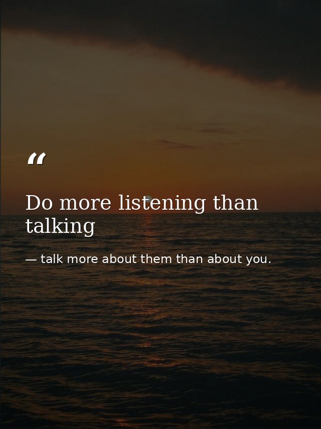 Do more listening than talking — talk more about them than about you.