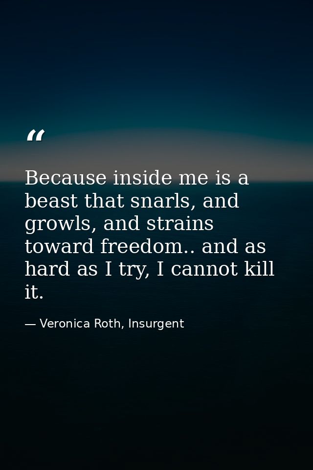 Because inside me is a beast that snarls, and growls, and strains toward freedom.. and as hard as I try, I cannot kill i — Veronica Roth, Insurgent