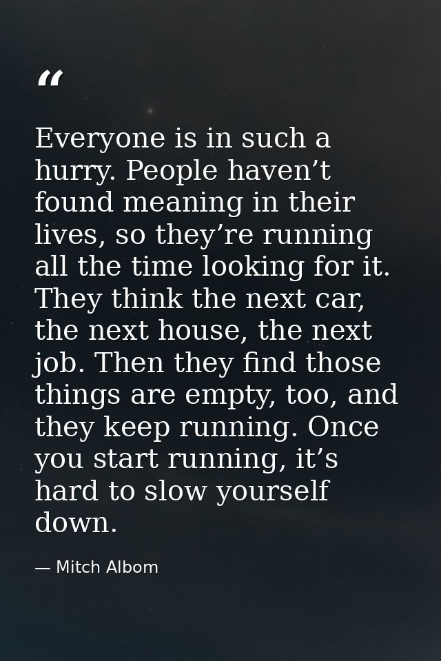 Everyone is in such a hurry. People haven’t found meaning in their lives, so they’re running all the time looking for it — Mitch Albom