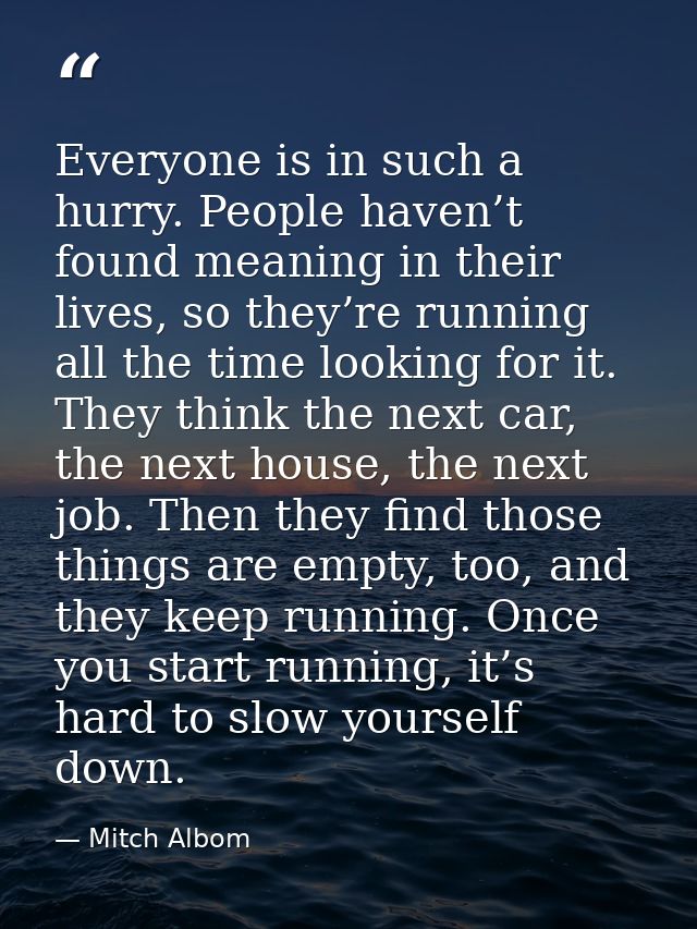 Everyone is in such a hurry. People haven’t found meaning in their lives, so they’re running all the time looking for it — Mitch Albom