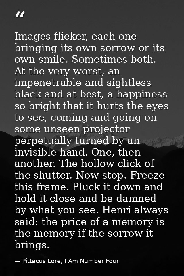 Images flicker, each one bringing its own sorrow or its own smile. Sometimes both. At the very worst, an impenetrable an — Pittacus Lore, I Am Number Four