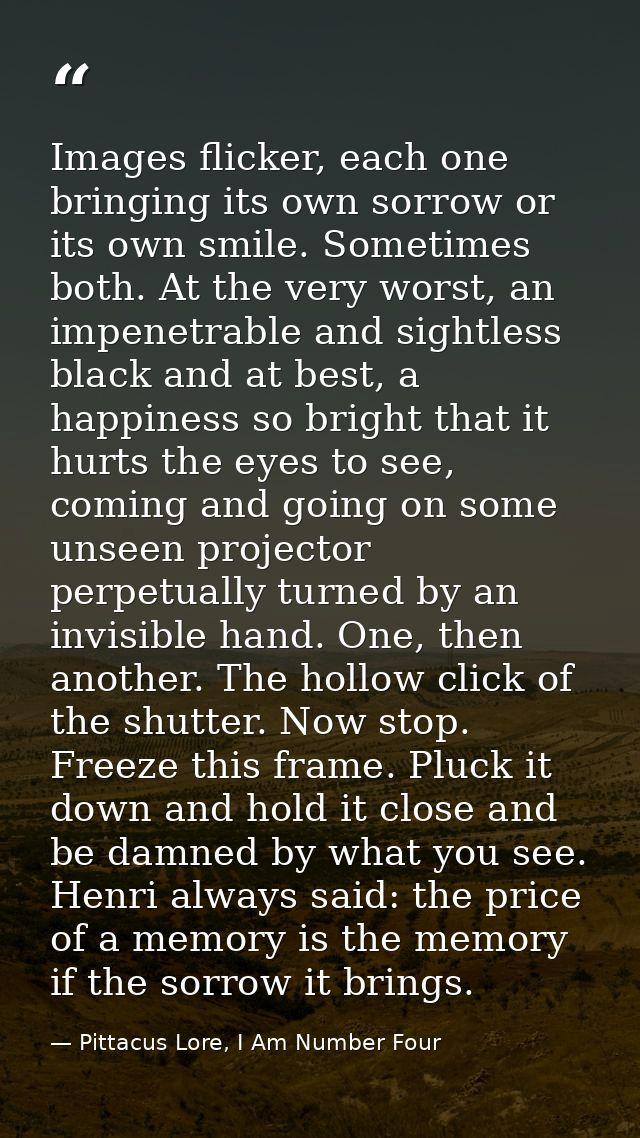 Images flicker, each one bringing its own sorrow or its own smile. Sometimes both. At the very worst, an impenetrable an — Pittacus Lore, I Am Number Four
