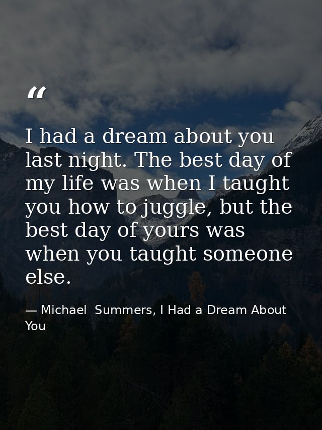 I had a dream about you last night. The best day of my life was when I taught you how to juggle, but the best day of you — Michael  Summers, I Had a Dream About You