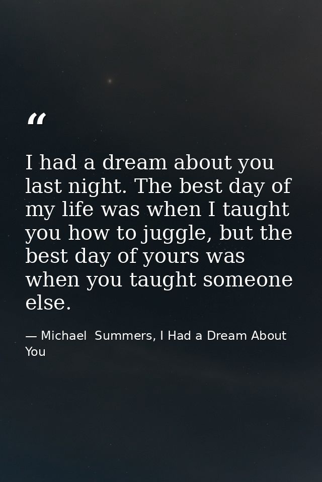 I had a dream about you last night. The best day of my life was when I taught you how to juggle, but the best day of you — Michael  Summers, I Had a Dream About You
