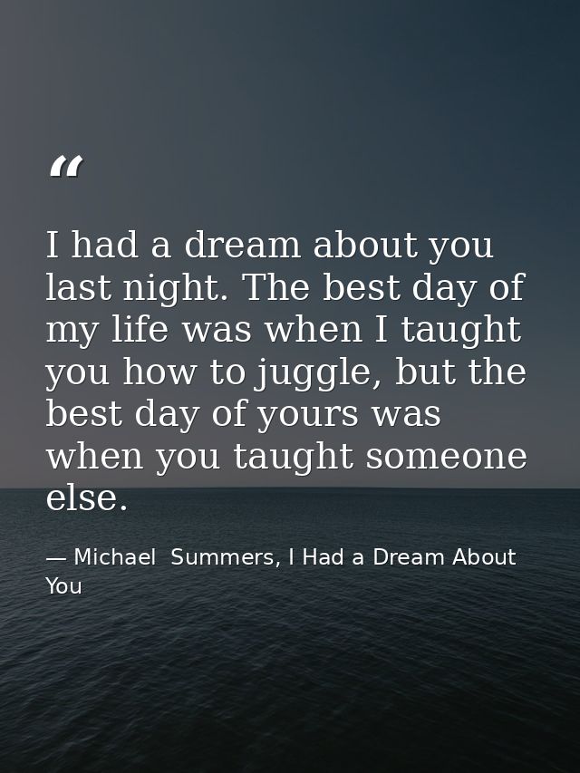 I had a dream about you last night. The best day of my life was when I taught you how to juggle, but the best day of you — Michael  Summers, I Had a Dream About You