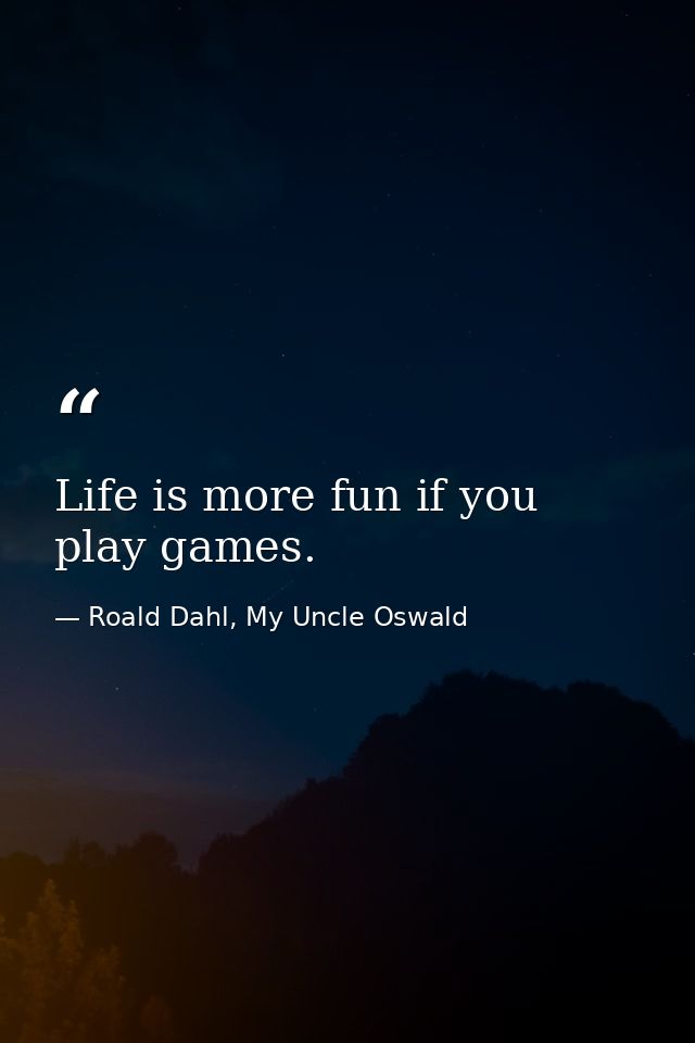Life is more fun if you play games. — Roald Dahl, My Uncle Oswald