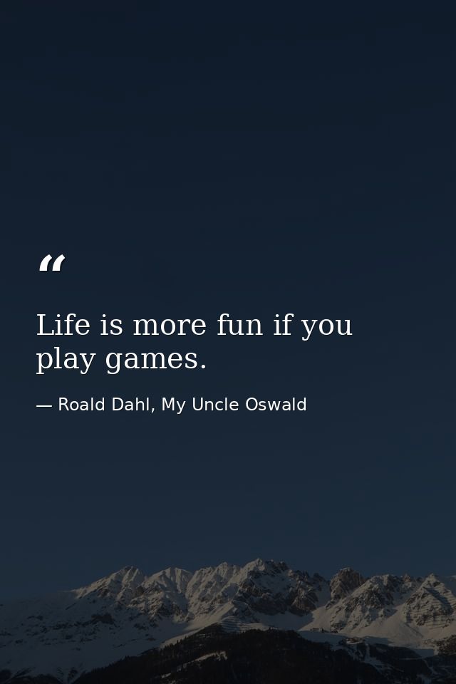 Life is more fun if you play games. — Roald Dahl, My Uncle Oswald