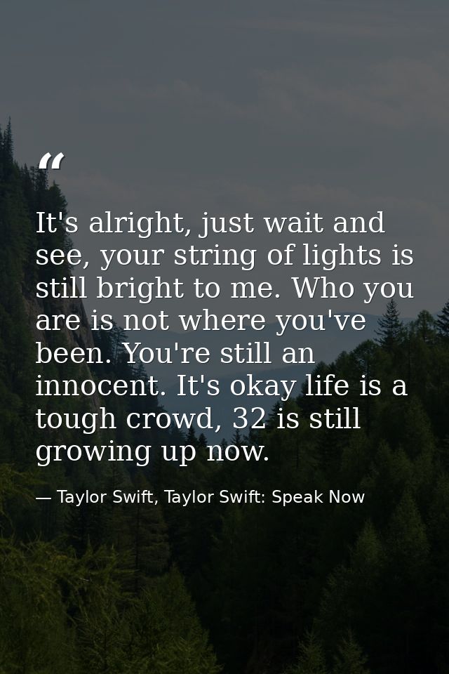 It's alright, just wait and see, your string of lights is still bright to me. Who you are is not where you've been. You' — Taylor Swift, Taylor Swift: Speak Now