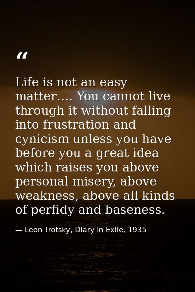 Life is not an easy matter…. You cannot live through it without falling into frustration and cynicism unless you have be — Leon Trotsky, Diary in Exile, 1935