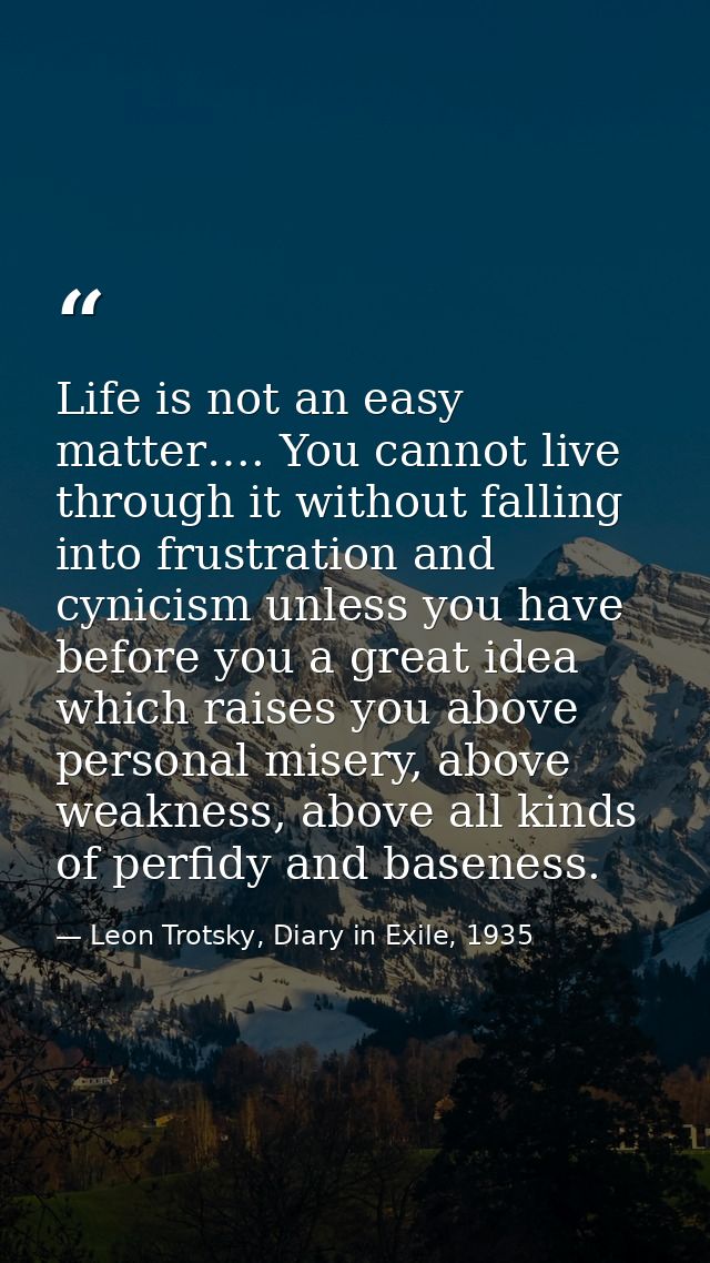 Life is not an easy matter…. You cannot live through it without falling into frustration and cynicism unless you have be — Leon Trotsky, Diary in Exile, 1935