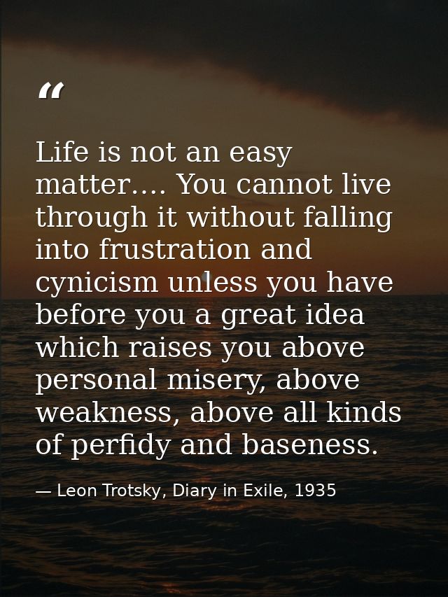 Life is not an easy matter…. You cannot live through it without falling into frustration and cynicism unless you have be — Leon Trotsky, Diary in Exile, 1935