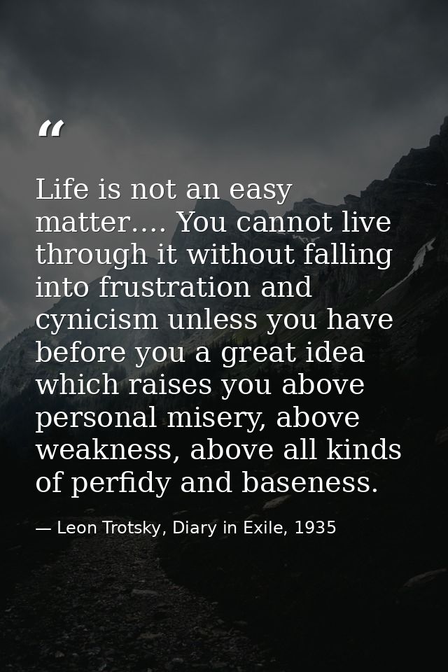 Life is not an easy matter…. You cannot live through it without falling into frustration and cynicism unless you have be — Leon Trotsky, Diary in Exile, 1935