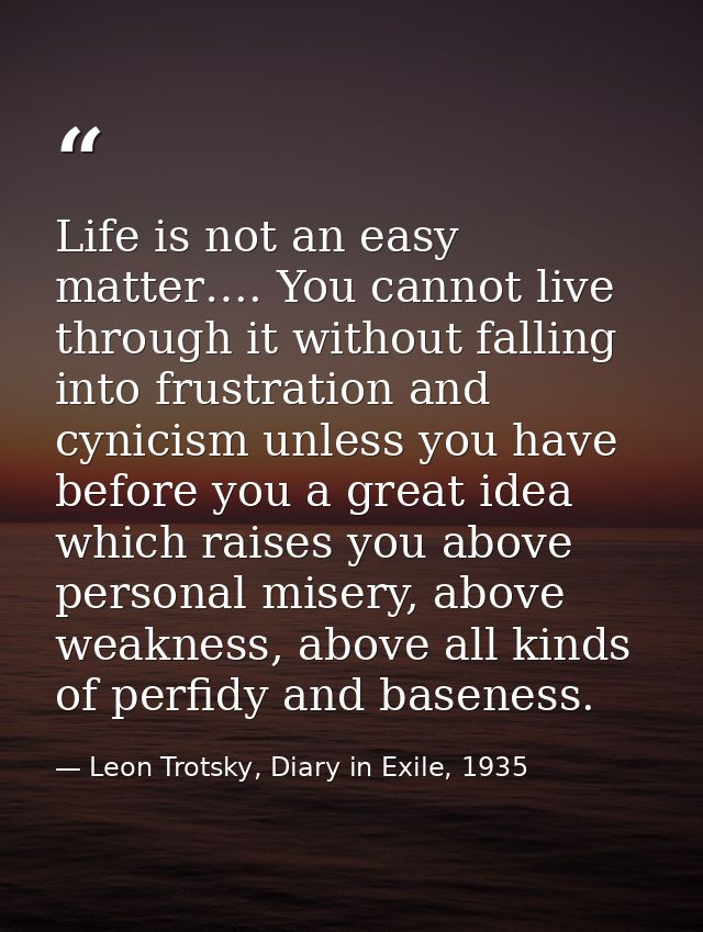 Life is not an easy matter…. You cannot live through it without falling into frustration and cynicism unless you have be — Leon Trotsky, Diary in Exile, 1935