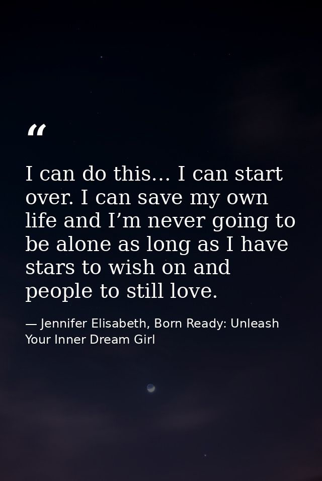 I can do this… I can start over. I can save my own life and I’m never going to be alone as long as I have stars to wish  — Jennifer Elisabeth, Born Ready: Unleash Your Inner Dream Girl