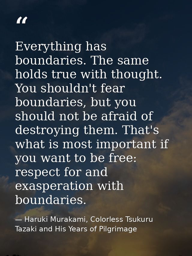 Everything has boundaries. The same holds true with thought. You shouldn't fear boundaries, but you should not be afraid — Haruki Murakami, Colorless Tsukuru Tazaki and His Years of Pilgrimage