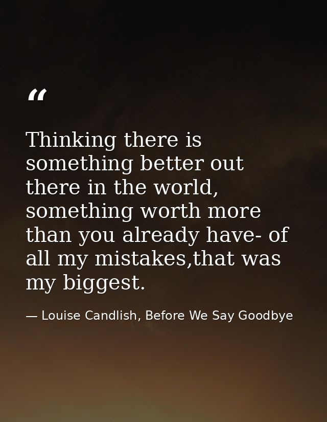 Thinking there is something better out there in the world, something worth more than you already have- of all my mistake — Louise Candlish, Before We Say Goodbye