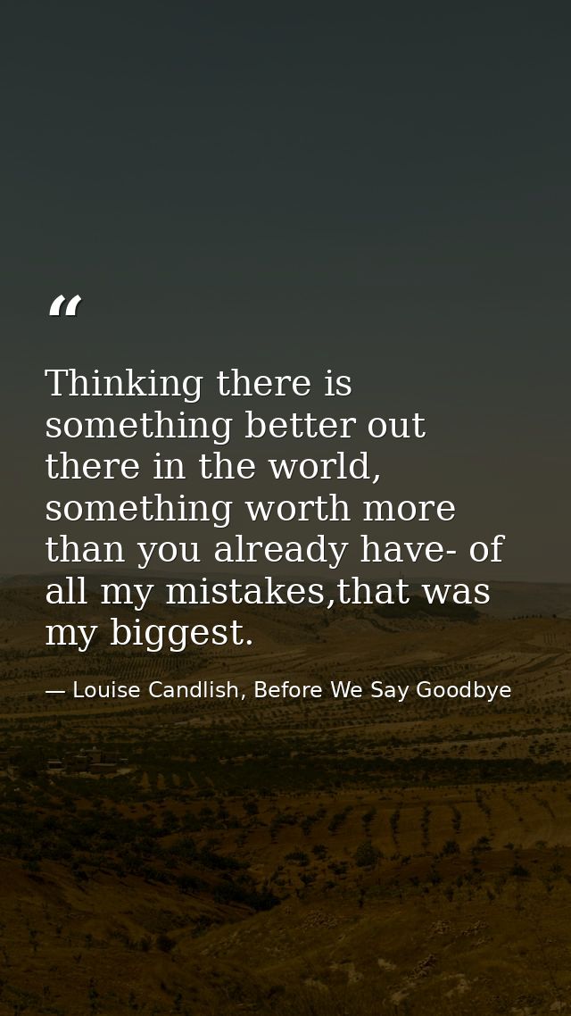 Thinking there is something better out there in the world, something worth more than you already have- of all my mistake — Louise Candlish, Before We Say Goodbye
