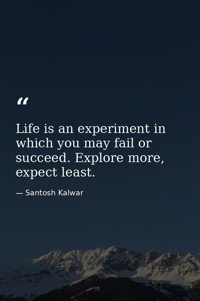Life is an experiment in which you may fail or succeed. Explore more, expect least. — Santosh Kalwar
