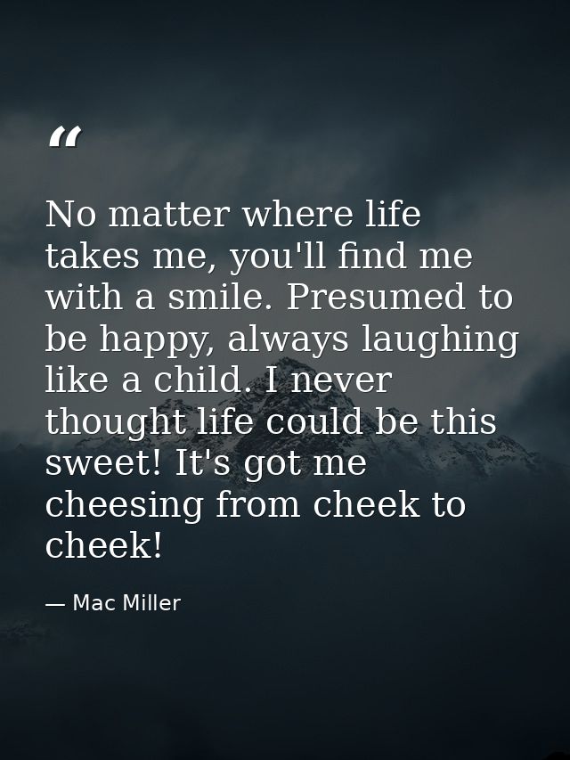 No matter where life takes me, you'll find me with a smile. Presumed to be happy, always laughing like a child. I never  — Mac Miller