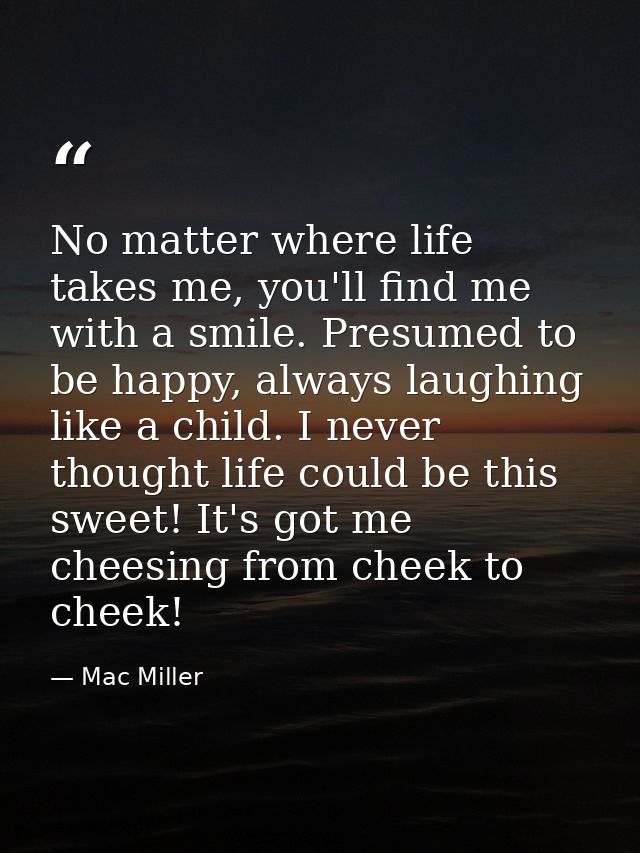 No matter where life takes me, you'll find me with a smile. Presumed to be happy, always laughing like a child. I never  — Mac Miller