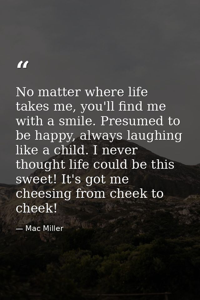 No matter where life takes me, you'll find me with a smile. Presumed to be happy, always laughing like a child. I never  — Mac Miller