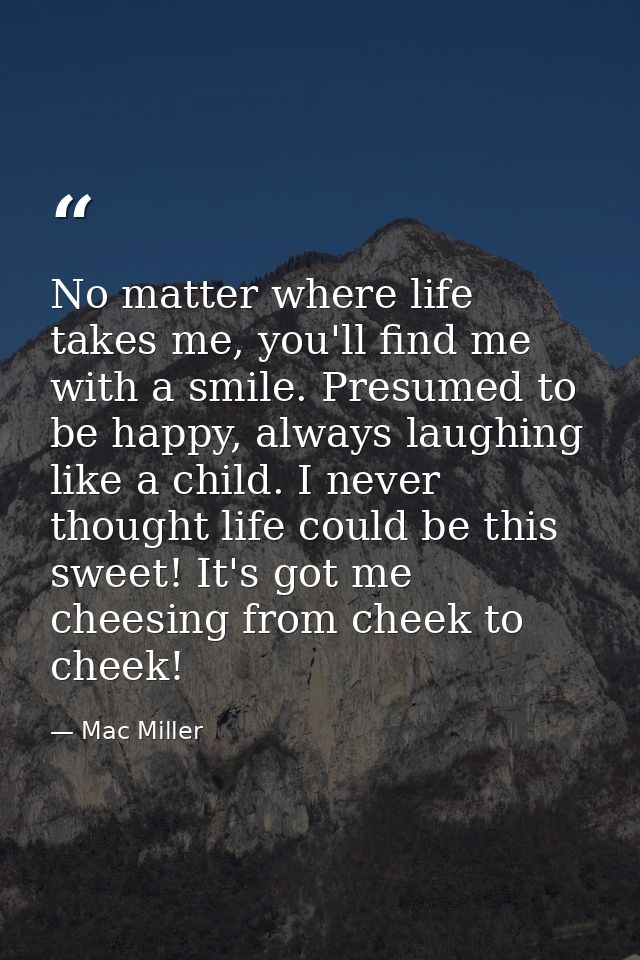 No matter where life takes me, you'll find me with a smile. Presumed to be happy, always laughing like a child. I never  — Mac Miller