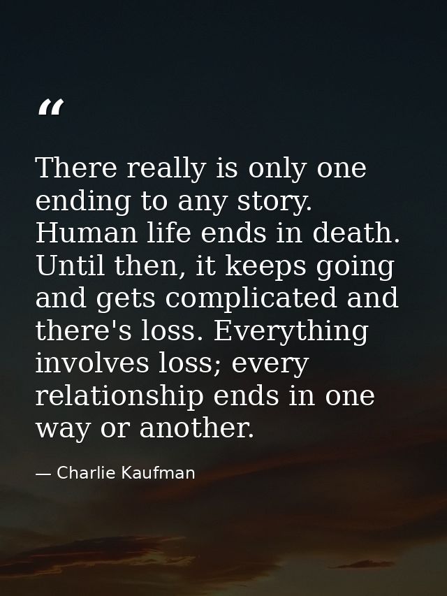 There really is only one ending to any story. Human life ends in death. Until then, it keeps going and gets complicated  — Charlie Kaufman