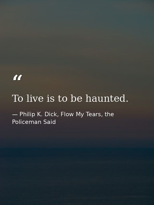 To live is to be haunted. — Philip K. Dick, Flow My Tears, the Policeman Said