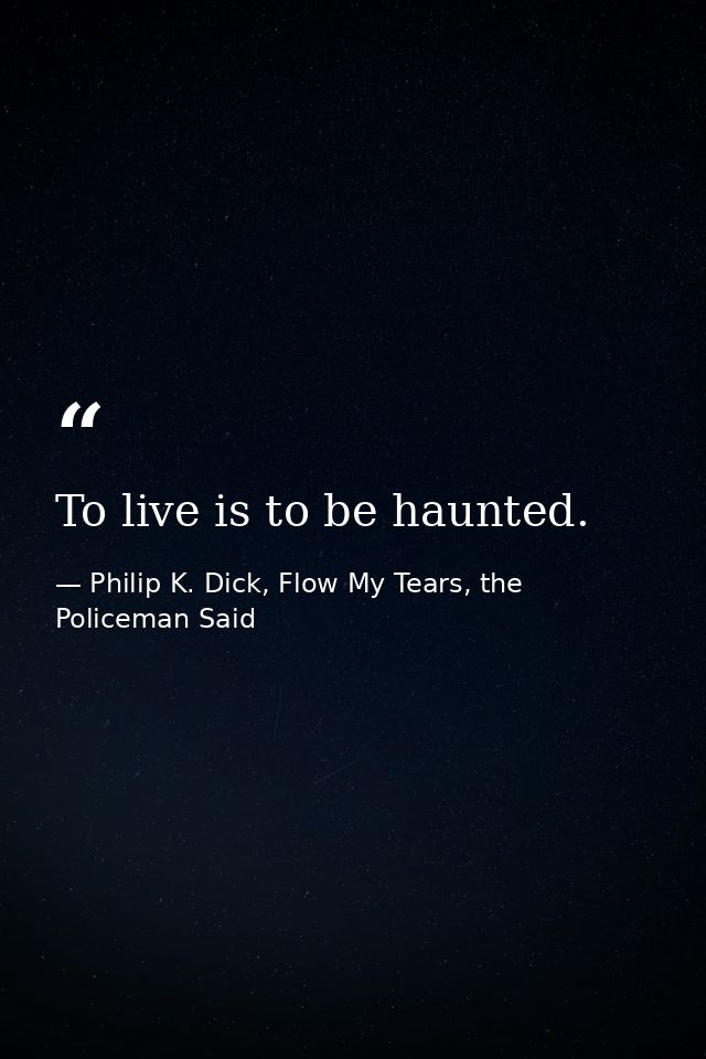 To live is to be haunted. — Philip K. Dick, Flow My Tears, the Policeman Said