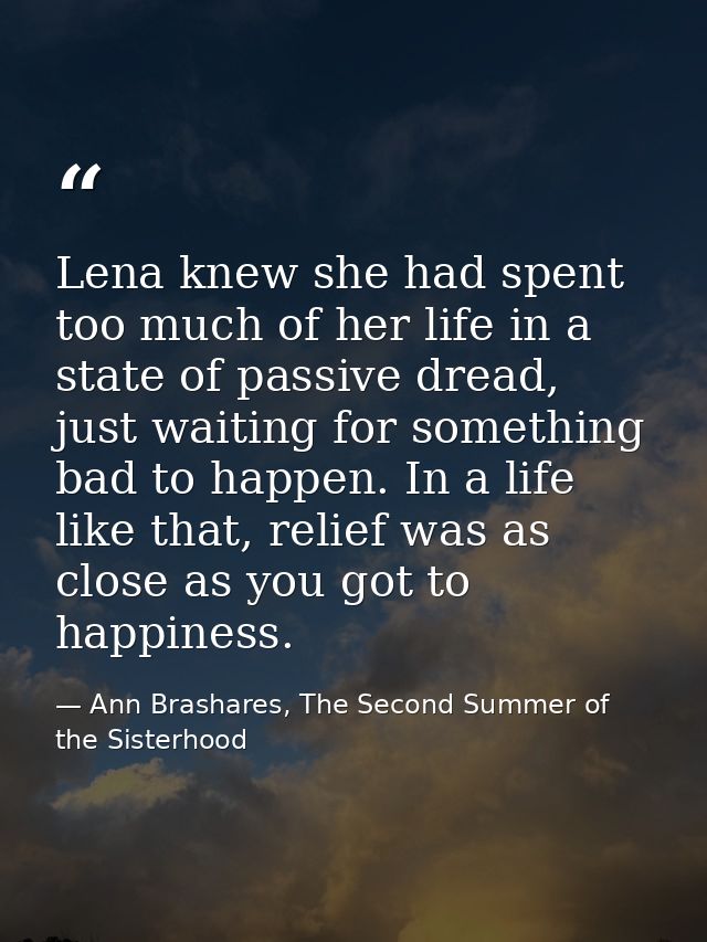 Lena knew she had spent too much of her life in a state of passive dread, just waiting for something bad to happen. In a — Ann Brashares, The Second Summer of the Sisterhood
