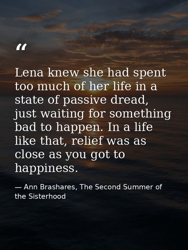 Lena knew she had spent too much of her life in a state of passive dread, just waiting for something bad to happen. In a — Ann Brashares, The Second Summer of the Sisterhood