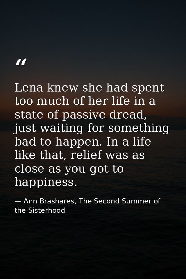 Lena knew she had spent too much of her life in a state of passive dread, just waiting for something bad to happen. In a — Ann Brashares, The Second Summer of the Sisterhood