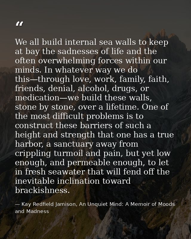 We all build internal sea walls to keep at bay the sadnesses of life and the often overwhelming forces within our minds. — Kay Redfield Jamison, An Unquiet Mind: A Memoir of Moods and Madness