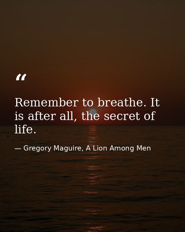 Remember to breathe. It is after all, the secret of life. — Gregory Maguire, A Lion Among Men